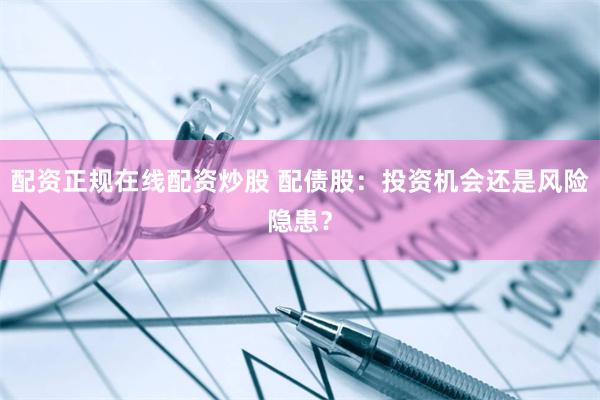 配资正规在线配资炒股 配债股：投资机会还是风险隐患？