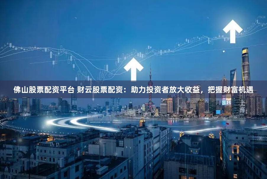 佛山股票配资平台 财云股票配资：助力投资者放大收益，把握财富机遇