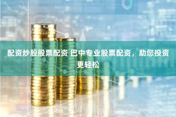 配资炒股股票配资 巴中专业股票配资，助您投资更轻松