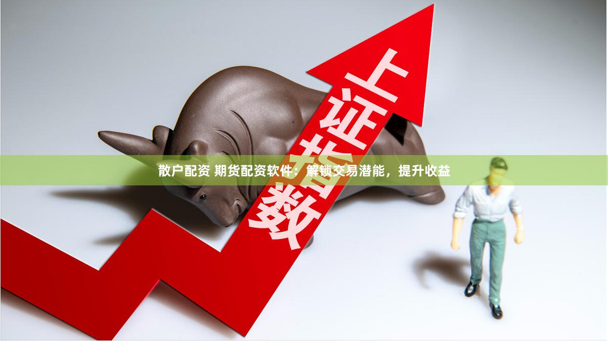 散户配资 期货配资软件：解锁交易潜能，提升收益