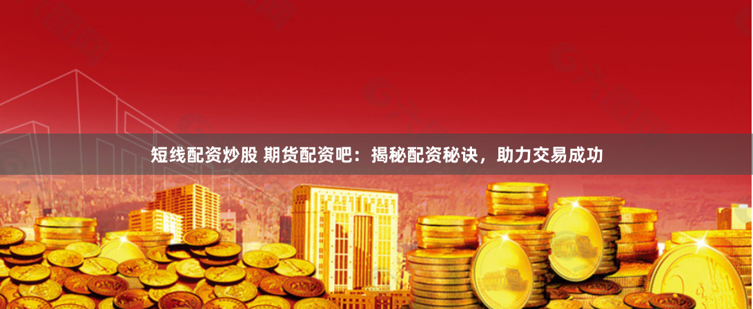 短线配资炒股 期货配资吧：揭秘配资秘诀，助力交易成功
