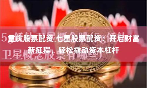 重庆股票配资 七星股票配资：开启财富新征程，轻松撬动资本杠杆