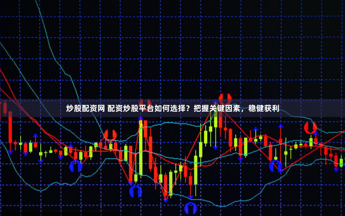 炒股配资网 配资炒股平台如何选择？把握关键因素，稳健获利