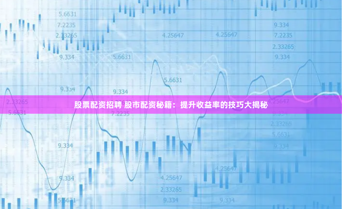 股票配资招聘 股市配资秘籍：提升收益率的技巧大揭秘