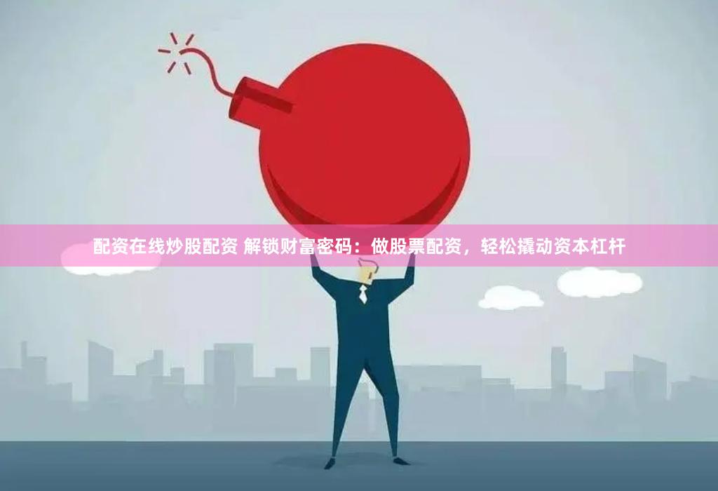 配资在线炒股配资 解锁财富密码：做股票配资，轻松撬动资本杠杆