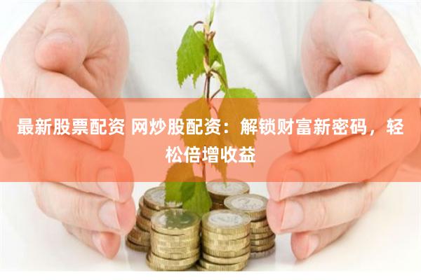最新股票配资 网炒股配资：解锁财富新密码，轻松倍增收益