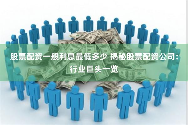 股票配资一般利息最低多少 揭秘股票配资公司：行业巨头一览