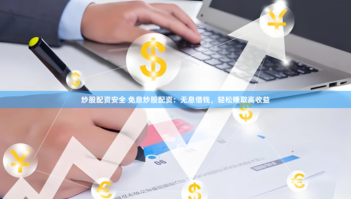 炒股配资安全 免息炒股配资：无息借钱，轻松赚取高收益