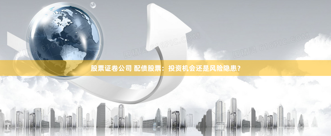 股票证卷公司 配债股票：投资机会还是风险隐患？