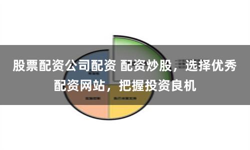股票配资公司配资 配资炒股，选择优秀配资网站，把握投资良机