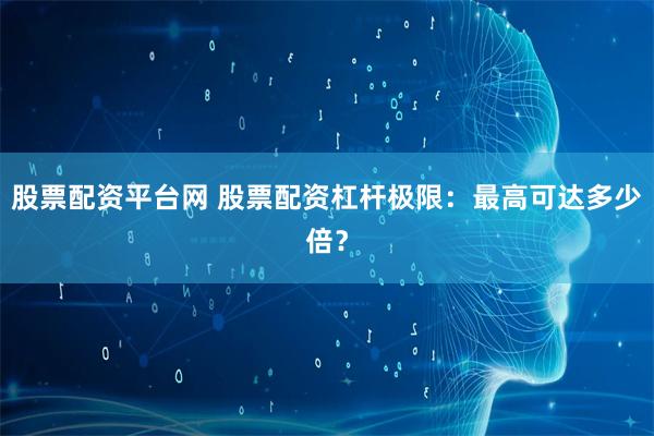 股票配资平台网 股票配资杠杆极限：最高可达多少倍？