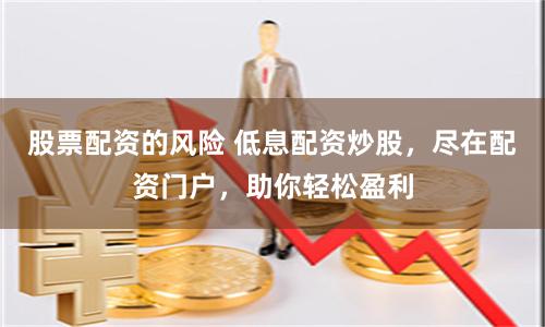 股票配资的风险 低息配资炒股，尽在配资门户，助你轻松盈利