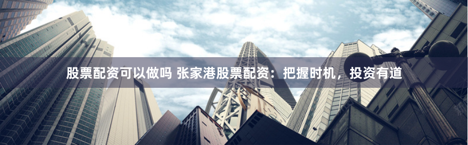 股票配资可以做吗 张家港股票配资：把握时机，投资有道