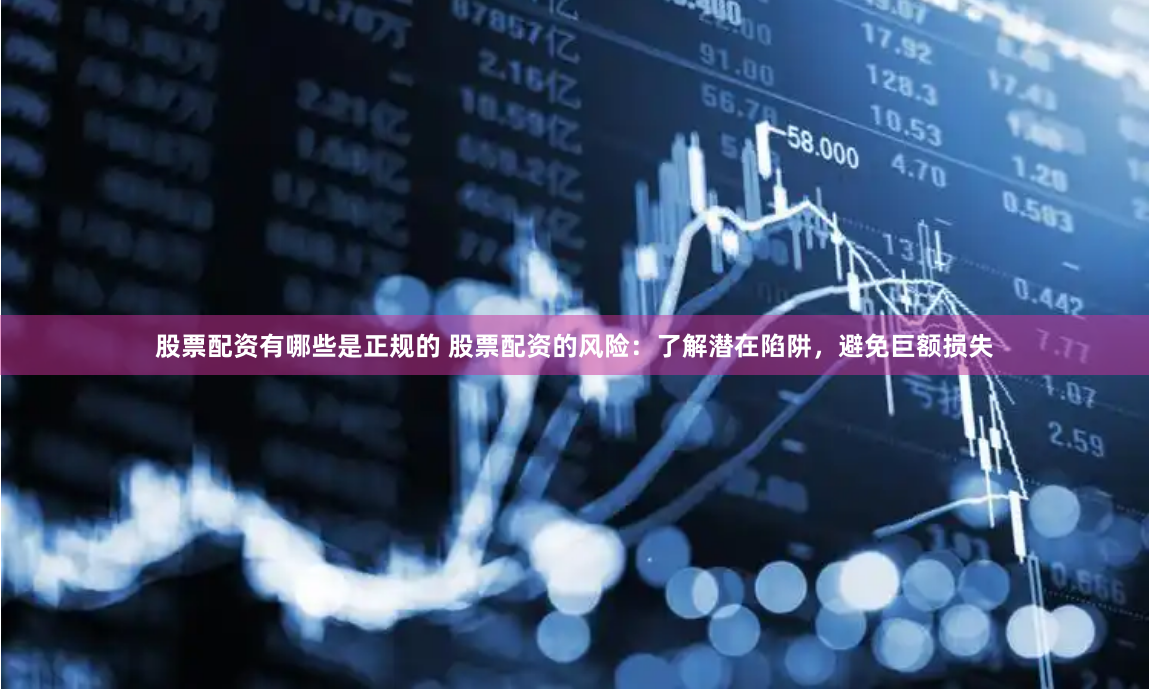 股票配资有哪些是正规的 股票配资的风险：了解潜在陷阱，避免巨额损失