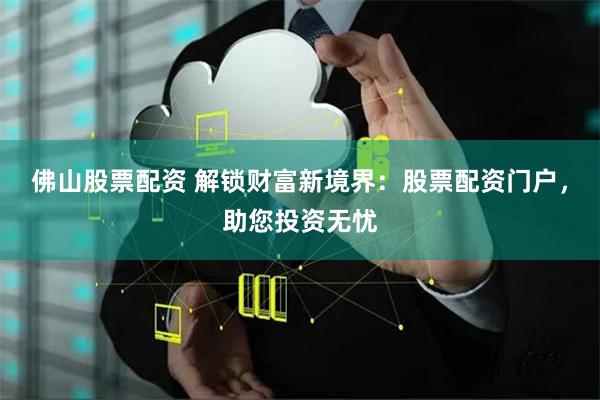 佛山股票配资 解锁财富新境界：股票配资门户，助您投资无忧