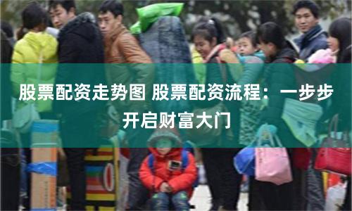 股票配资走势图 股票配资流程：一步步开启财富大门