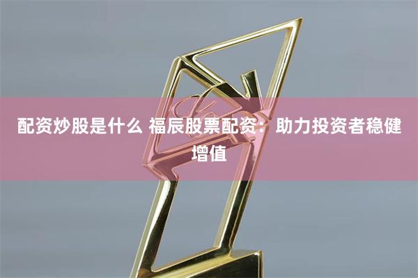 配资炒股是什么 福辰股票配资：助力投资者稳健增值