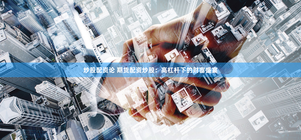 炒股配资论 期货配资炒股：高杠杆下的财富盛宴