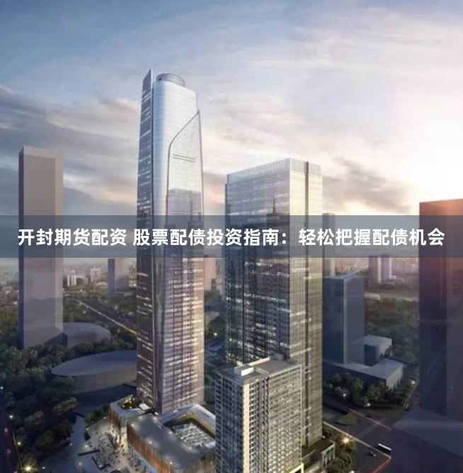 开封期货配资 股票配债投资指南：轻松把握配债机会