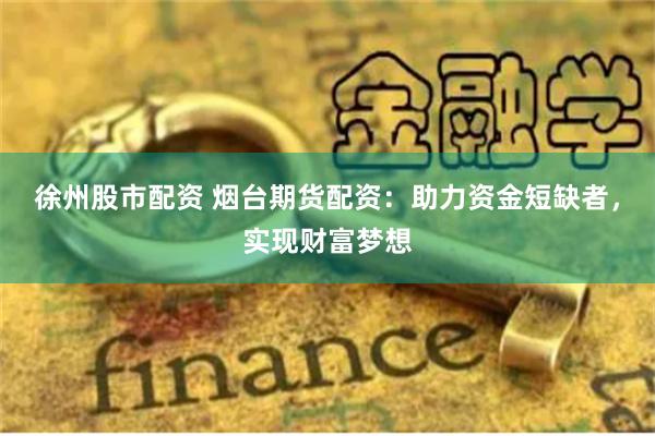 徐州股市配资 烟台期货配资：助力资金短缺者，实现财富梦想