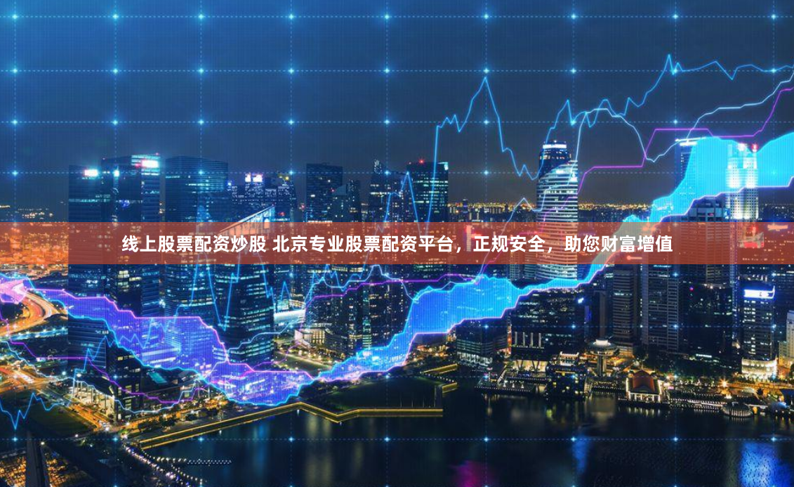 线上股票配资炒股 北京专业股票配资平台，正规安全，助您财富增值