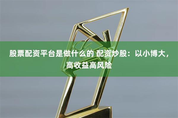 股票配资平台是做什么的 配资炒股：以小博大，高收益高风险