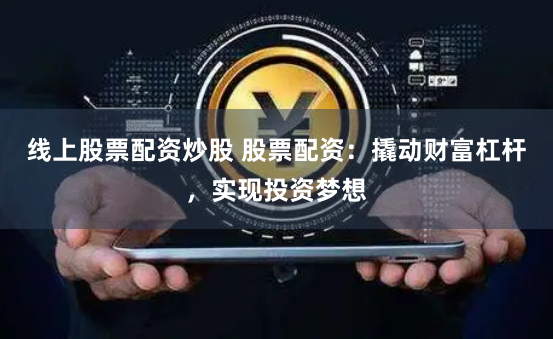 线上股票配资炒股 股票配资：撬动财富杠杆，实现投资梦想