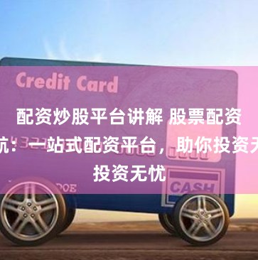 配资炒股平台讲解 股票配资导航：一站式配资平台，助你投资无忧