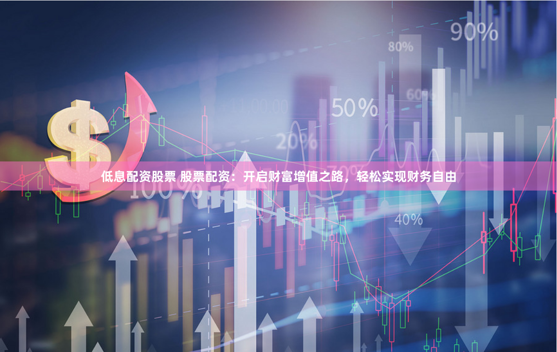 低息配资股票 股票配资：开启财富增值之路，轻松实现财务自由