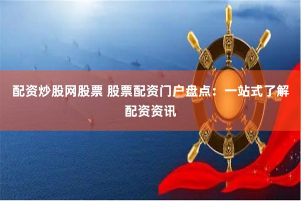 配资炒股网股票 股票配资门户盘点：一站式了解配资资讯