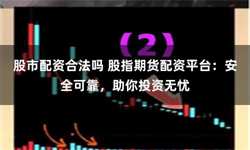 股市配资合法吗 股指期货配资平台：安全可靠，助你投资无忧