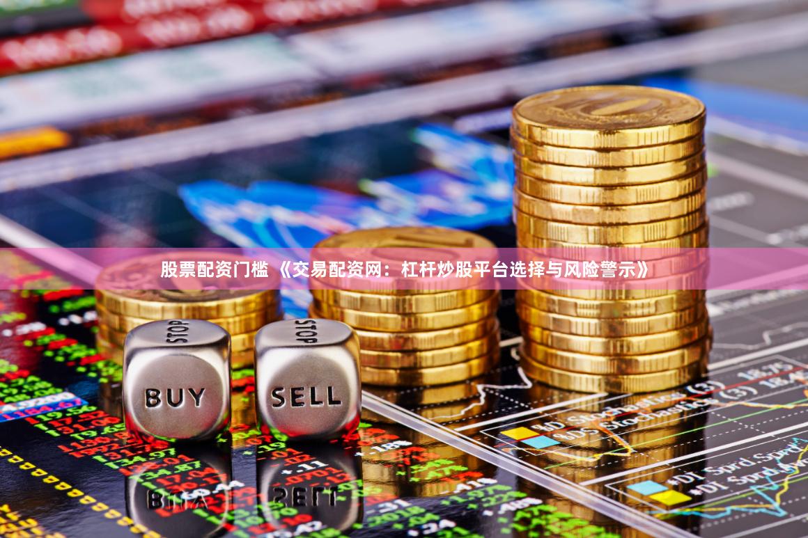 股票配资门槛 《交易配资网：杠杆炒股平台选择与风险警示》
