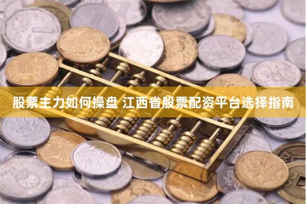 股票主力如何操盘 江西省股票配资平台选择指南