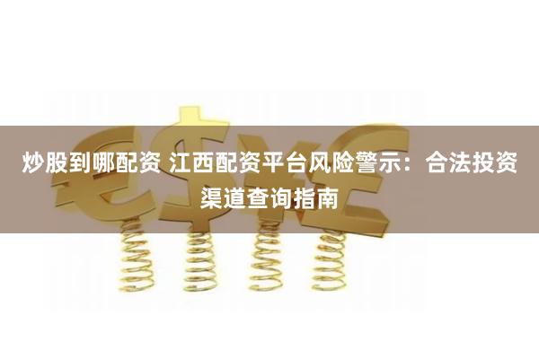 炒股到哪配资 江西配资平台风险警示：合法投资渠道查询指南