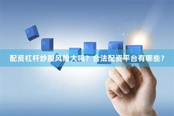 配资杠杆炒股风险大吗？合法配资平台有哪些？