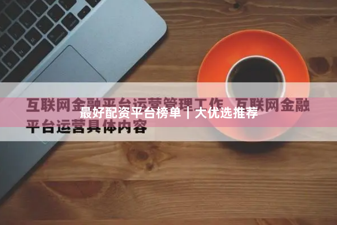 最好配资平台榜单｜大优选推荐