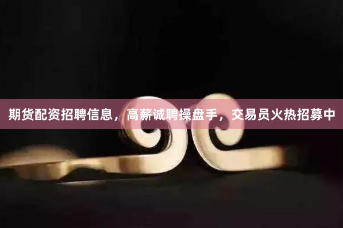 期货配资招聘信息，高薪诚聘操盘手，交易员火热招募中