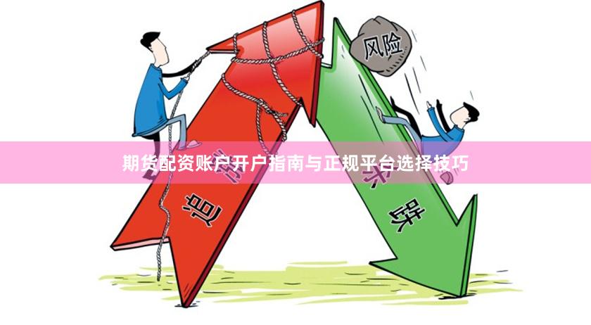 期货配资账户开户指南与正规平台选择技巧