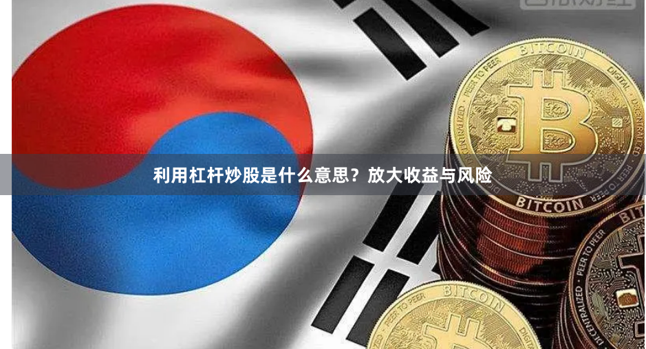 利用杠杆炒股是什么意思？放大收益与风险