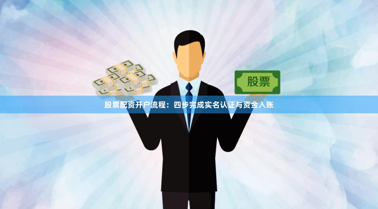 股票配资开户流程：四步完成实名认证与资金入账
