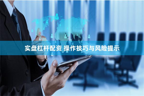 实盘杠杆配资 操作技巧与风险提示